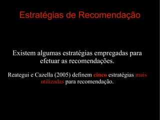 Estratégias de Recomendação

Existem algumas estratégias empregadas para
efetuar as recomendações.
Reategui e Cazella (2005) definem cinco estratégias mais
utilizadas para recomendação.

 