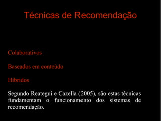 Técnicas de Recomendação

Colaborativos
Baseados em conteúdo
Híbridos
Segundo Reategui e Cazella (2005), são estas técnicas
fundamentam o funcionamento dos sistemas de
recomendação.

 