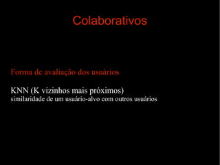 Colaborativos

Forma de avaliação dos usuários
KNN (K vizinhos mais próximos)
similaridade de um usuário-alvo com outros usuários

 