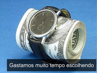 Gastamos muito tempo escolhendo

 