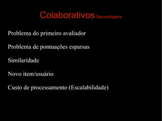 Colaborativos Desvantagens
Problema do primeiro avaliador
Problema de pontuações esparsas
Similaridade
Novo item/usuário
Custo de processamento (Escalabilidade)

 