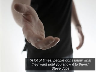 “A lot of times, people don’t know what
they want until you show it to them.”
Steve Jobs

 