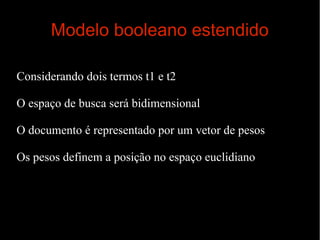 Modelo booleano estendido
Considerando dois termos t1 e t2
O espaço de busca será bidimensional
O documento é representado por um vetor de pesos
Os pesos definem a posição no espaço euclidiano

 