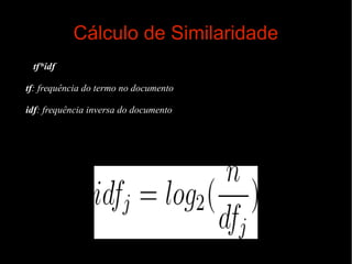 Cálculo de Similaridade
tf*idf
tf: frequência do termo no documento
idf: frequência inversa do documento

 