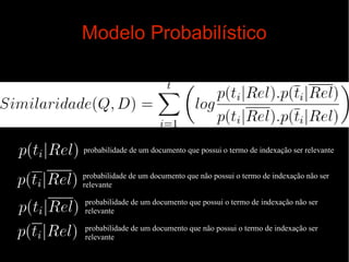 Modelo Probabilístico

probabilidade de um documento que possui o termo de indexação ser relevante
probabilidade de um documento que não possui o termo de indexação não ser
relevante
probabilidade de um documento que possui o termo de indexação não ser
relevante
probabilidade de um documento que não possui o termo de indexação ser
relevante

 