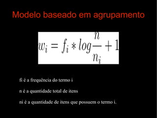 Modelo baseado em agrupamento

fi é a frequência do termo i
n é a quantidade total de itens
ni é a quantidade de itens que possuem o termo i.

 
