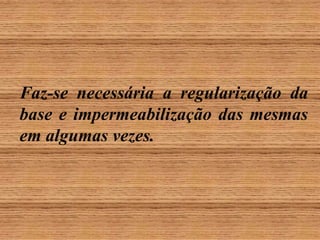 Faz-se necessária a regularização da
base e impermeabilização das mesmas
em algumas vezes.

 