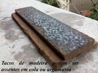 Tacos de madeira podem ser
assentes em cola ou argamassa

 
