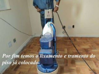 Por fim temos o lixamento e tramento do
piso já colocado.

 