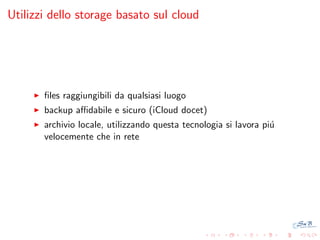 Utilizzi dello storage basato sul cloud

ﬁles raggiungibili da qualsiasi luogo
backup aﬃdabile e sicuro (iCloud docet)
archivio locale, utilizzando questa tecnologia si lavora pi´
u
velocemente che in rete

 