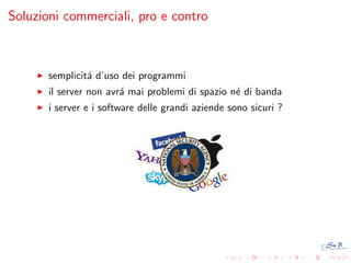 Soluzioni commerciali, pro e contro

semplicit´ d’uso dei programmi
a
il server non avr´ mai problemi di spazio n´ di banda
a
e
i server e i software delle grandi aziende sono sicuri ?

 