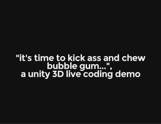 "it's time to kick ass and chew
bubble gum...",
a unity 3D live coding demo

 