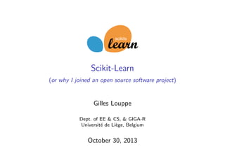Scikit-Learn
(or why I joined an open source software project)

Gilles Louppe
Dept. of EE & CS, & GIGA-R
Universit´ de Li`ge, Belgium
e
e

October 30, 2013

 