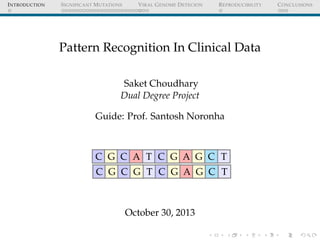 I NTRODUCTION

S IGNIFICANT M UTATIONS

V IRAL G ENOME D ETECION

R EPRODUCIBILITY

Pattern Recognition In Clinical Data
Saket Choudhary
Dual Degree Project
Guide: Prof. Santosh Noronha

C G C A T C G A G C T
C G C G T C G A G C T

October 30, 2013

C ONCLUSIONS

 