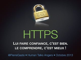 HTTPS
LUI FAIRE CONFIANCE, C’EST BIEN.
LE COMPRENDRE, C’EST MIEUX !
@PierreGaste • Human Talks Angers • Octobre 2013

 