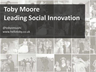 Toby Moore
Leading Social Innovation
@tobyonsushi
www.hellotoby.co.uk

 