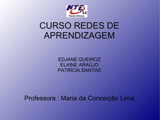 CURSO REDES DE
APRENDIZAGEM
EDJANE QUEIROZ
ELAINE ARAÚJO
PATRÍCIA DANTAS

Professora : Maria da Conceição Lima

 