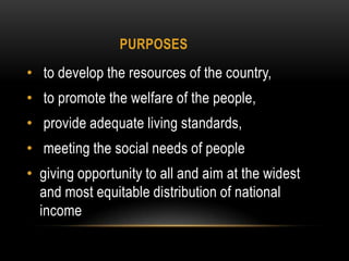 PURPOSES

• to develop the resources of the country,

• to promote the welfare of the people,
• provide adequate living standards,

• meeting the social needs of people
• giving opportunity to all and aim at the widest
and most equitable distribution of national
income

 