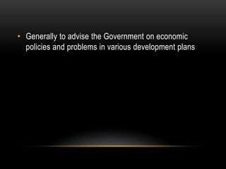• Generally to advise the Government on economic
policies and problems in various development plans

 