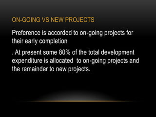 ON-GOING VS NEW PROJECTS

Preference is accorded to on-going projects for
their early completion
. At present some 80% of the total development
expenditure is allocated to on-going projects and
the remainder to new projects.

 