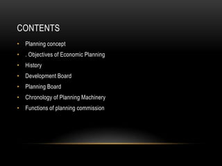 CONTENTS
• Planning concept
• . Objectives of Economic Planning
• History
• Development Board
• Planning Board

• Chronology of Planning Machinery
• Functions of planning commission

 