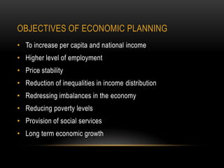 OBJECTIVES OF ECONOMIC PLANNING
• To increase per capita and national income

• Higher level of employment
• Price stability
• Reduction of inequalities in income distribution

• Redressing imbalances in the economy
• Reducing poverty levels
• Provision of social services

• Long term economic growth

 