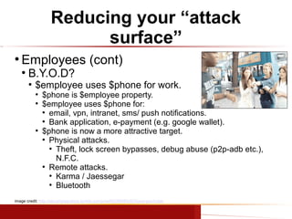 Reducing your “attack
surface”
●

Employees (cont)
●

B.Y.O.D?
●

$employee uses $phone for work.
●
●

●

$phone is $emplo...