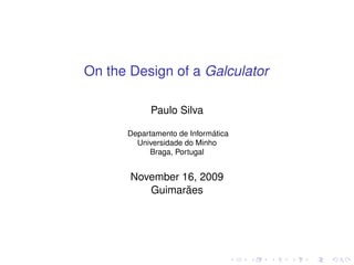 On the Design of a Galculator
Paulo Silva
Departamento de Informática
Universidade do Minho
Braga, Portugal

November 16, 2009
Guimarães

 