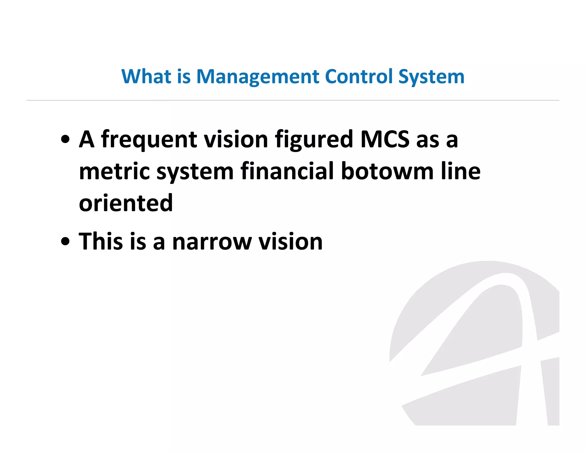 What is Management Control System

• A frequent vision figured MCS as a
metric system financial botowm line
oriented
• This is a narrow vision

 