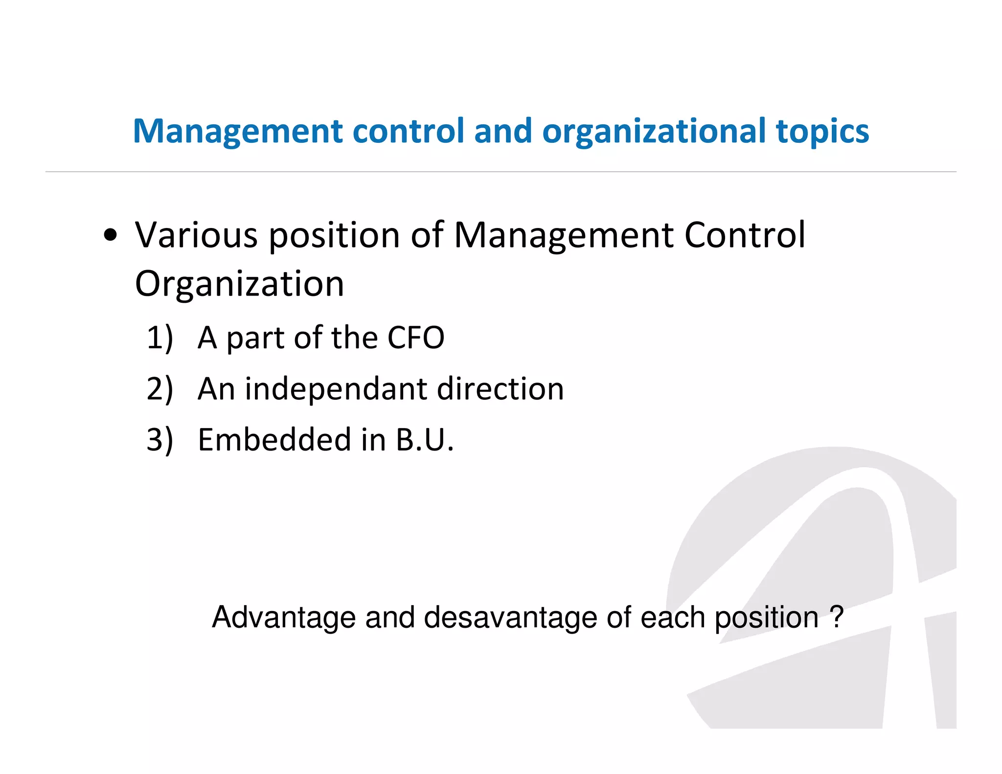 Management control and organizational topics

• Various position of Management Control
Organization
1) A part of the CFO
2) An independant direction
3) Embedded in B.U.

Advantage and desavantage of each position ?

 