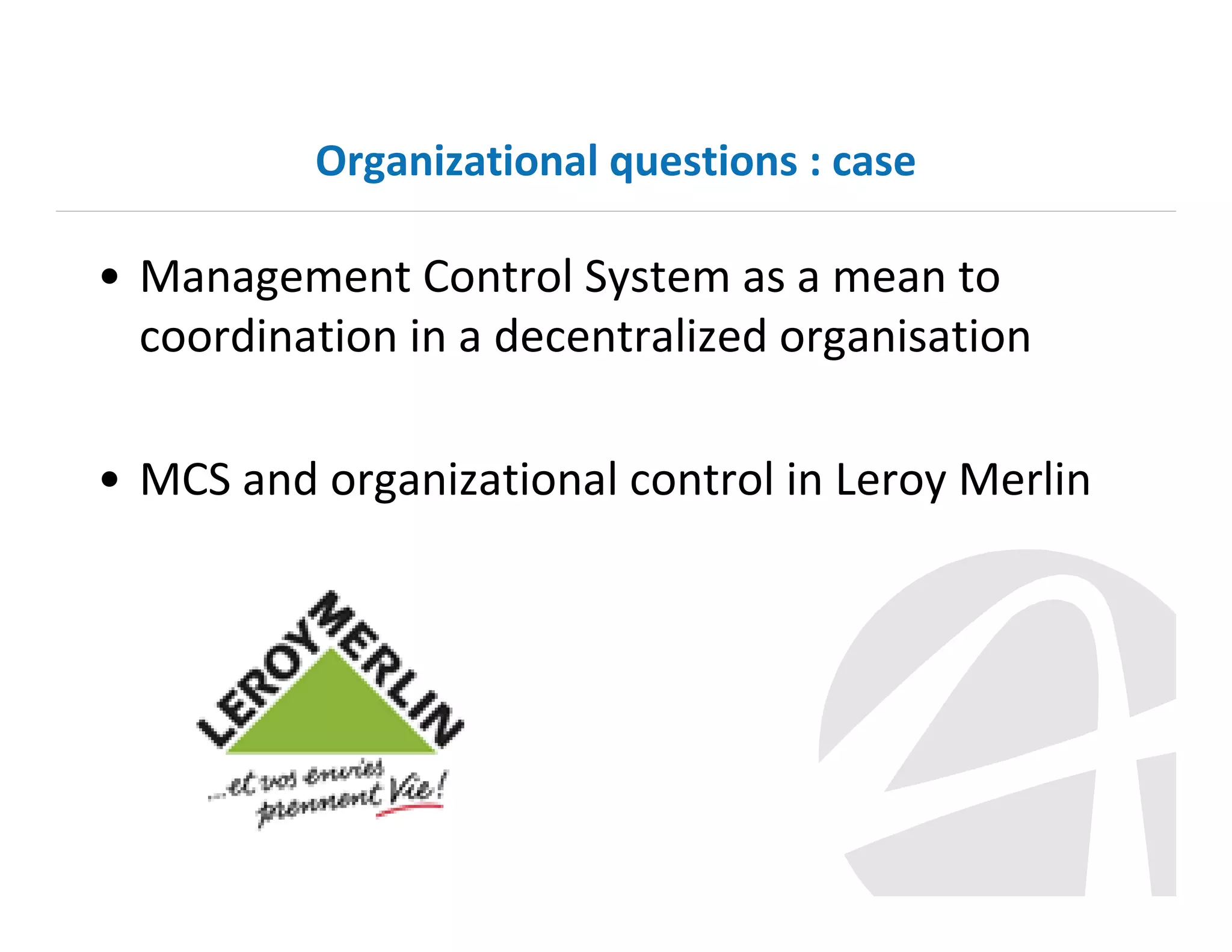 Organizational questions : case

• Management Control System as a mean to
coordination in a decentralized organisation
• MCS and organizational control in Leroy Merlin

 