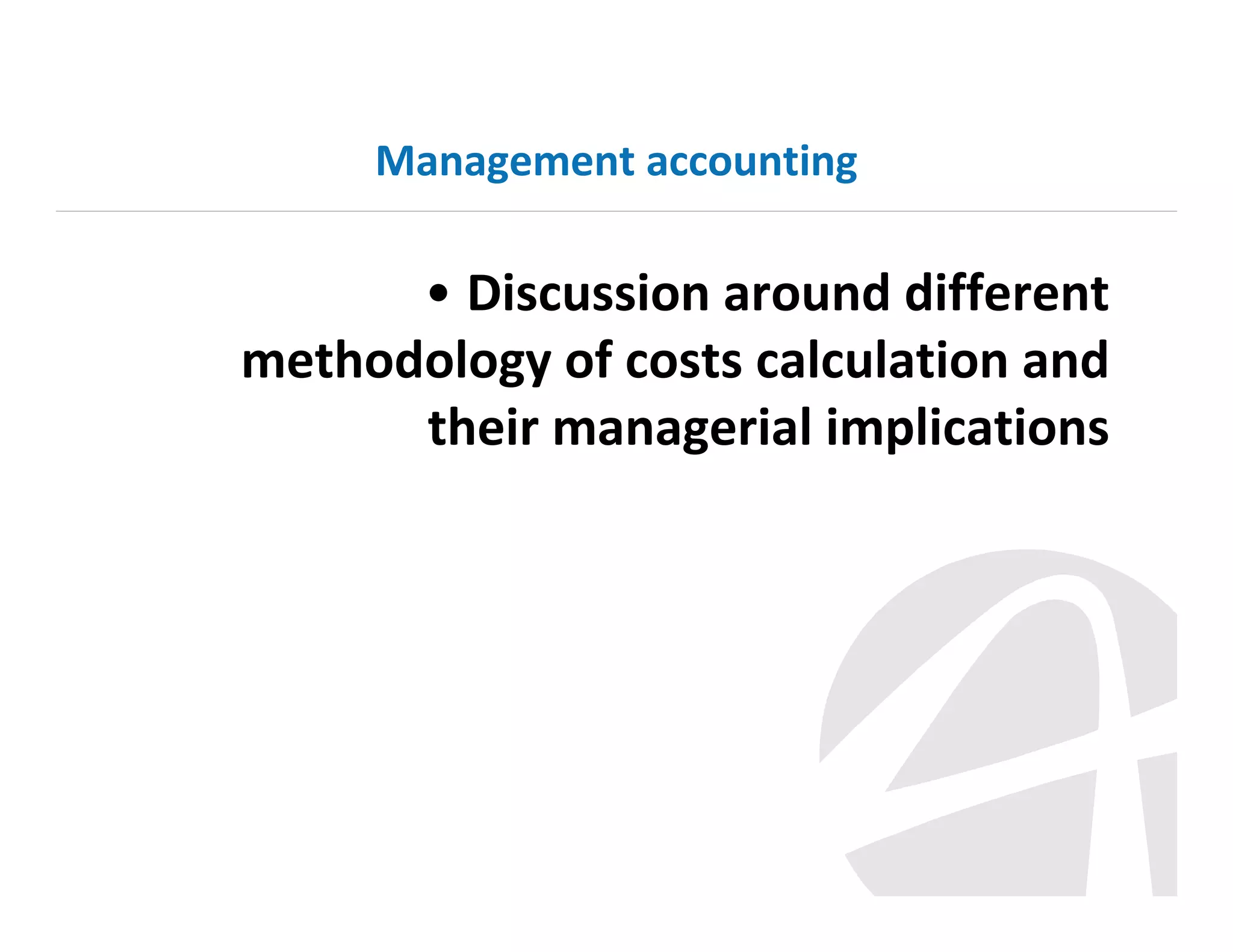 Management accounting

• Discussion around different
methodology of costs calculation and
their managerial implications

 