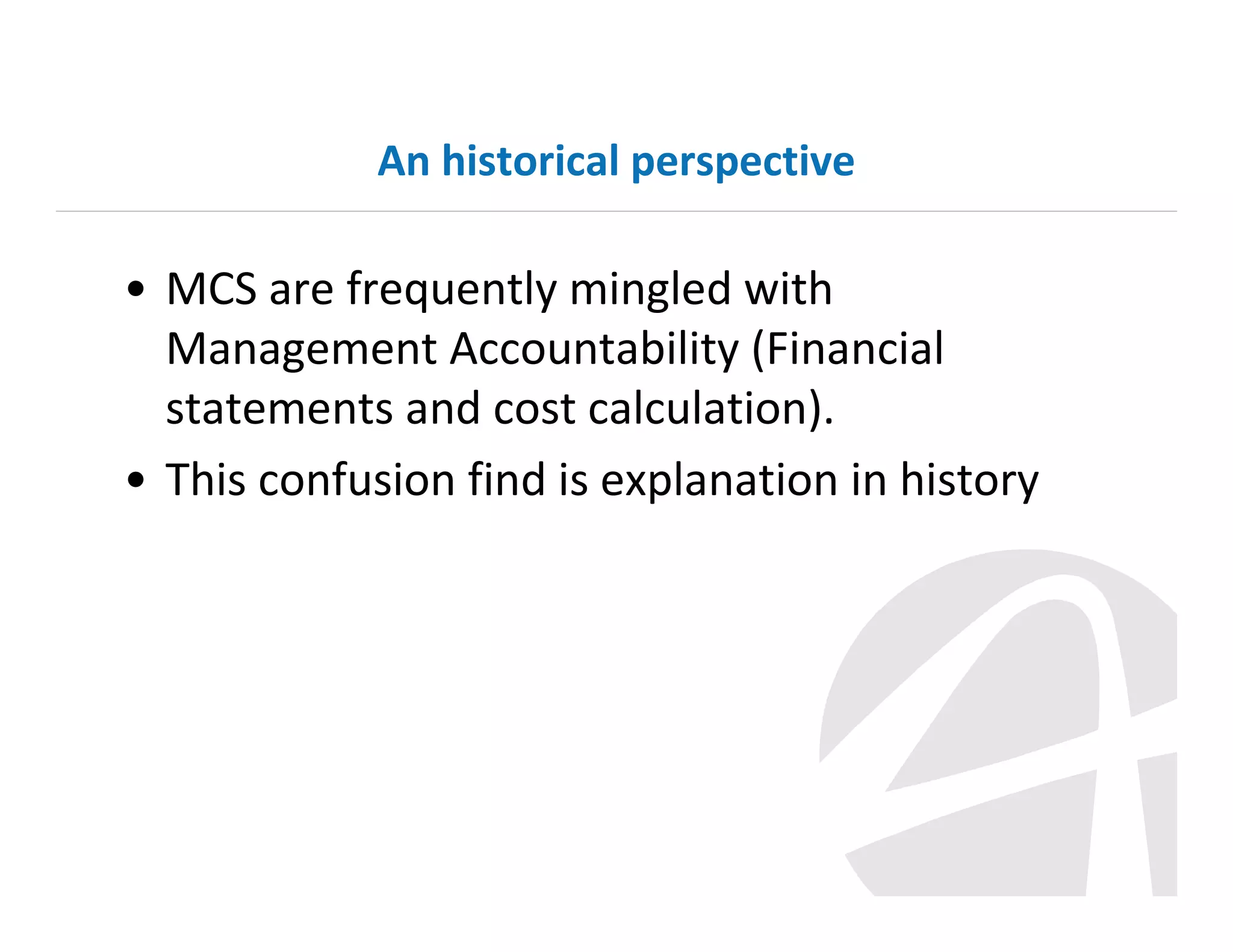 An historical perspective

• MCS are frequently mingled with
Management Accountability (Financial
statements and cost calculation).
• This confusion find is explanation in history

 