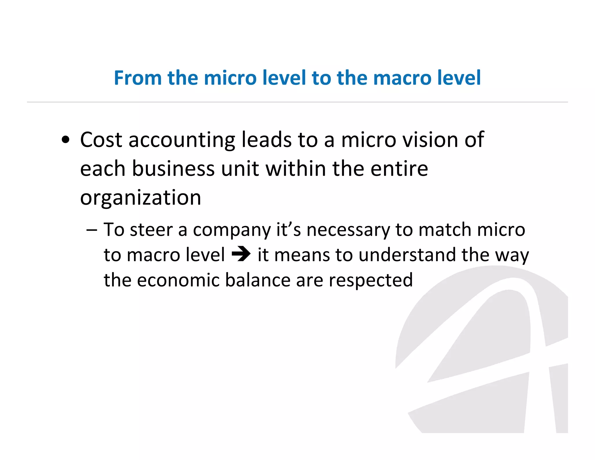 From the micro level to the macro level

• Cost accounting leads to a micro vision of
each business unit within the entire
organization
– To steer a company it’s necessary to match micro
to macro level
it means to understand the way
the economic balance are respected

 