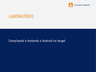 Embedded Labworks
LABORATÓRIO
Compilando e testando o Android no target
 