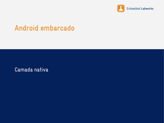 Embedded Labworks
Android embarcado
Camada nativa
 