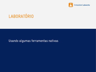 Embedded Labworks
LABORATÓRIO
Usando algumas ferramentas nativas
 