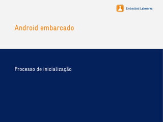 Embedded Labworks
Android embarcado
Processo de inicialização
 