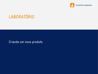 Embedded Labworks
LABORATÓRIO
Criando um novo produto
 