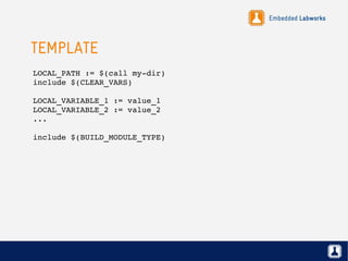 Embedded Labworks
TEMPLATE
LOCAL_PATH := $(call my­dir)
include $(CLEAR_VARS)
LOCAL_VARIABLE_1 := value_1
LOCAL_VARIABLE_2 := value_2
...
include $(BUILD_MODULE_TYPE)
 