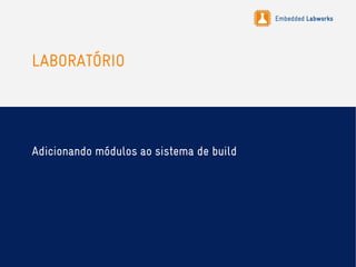 Embedded Labworks
LABORATÓRIO
Adicionando módulos ao sistema de build
 
