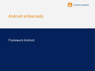 Embedded Labworks
Android embarcado
Framework Android
 