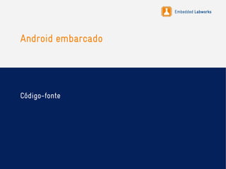 Embedded Labworks
Android embarcado
Código-fonte
 