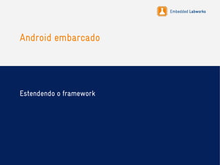 Embedded Labworks
Android embarcado
Estendendo o framework
 