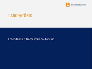 Embedded Labworks
LABORATÓRIO
Estendendo o framework do Android
 