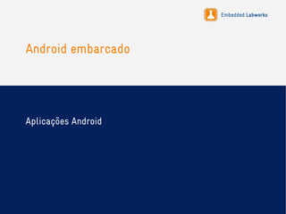 Embedded Labworks
Android embarcado
Aplicações Android
 
