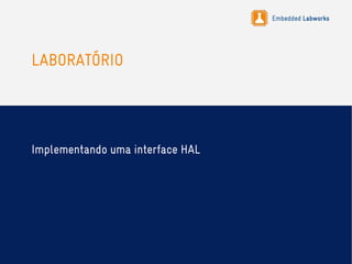 Embedded Labworks
LABORATÓRIO
Implementando uma interface HAL
 