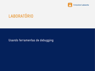 Embedded Labworks
LABORATÓRIO
Usando ferramentas de debugging
 