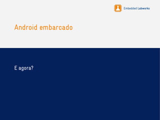 Embedded Labworks
Android embarcado
E agora?
 