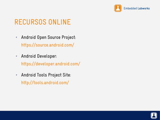 Embedded Labworks
RECURSOS ONLINE
✗ Android Open Source Project:
https://source.android.com/
✗ Android Developer:
https://developer.android.com/
✗ Android Tools Project Site:
http://tools.android.com/
 